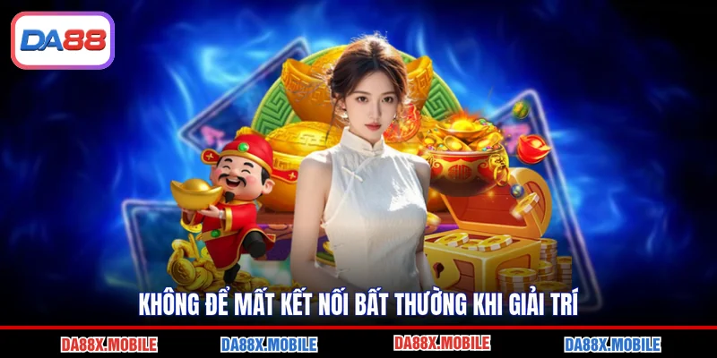Không để mất kết nối bất thường khi giải trí